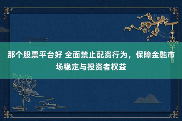 那个股票平台好 全面禁止配资行为，保障金融市场稳定与投资者权益