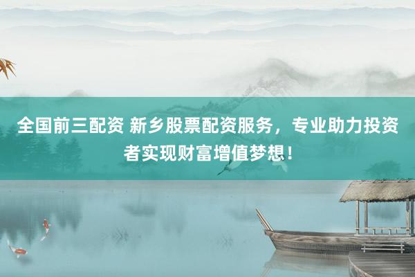 全国前三配资 新乡股票配资服务，专业助力投资者实现财富增值梦想！