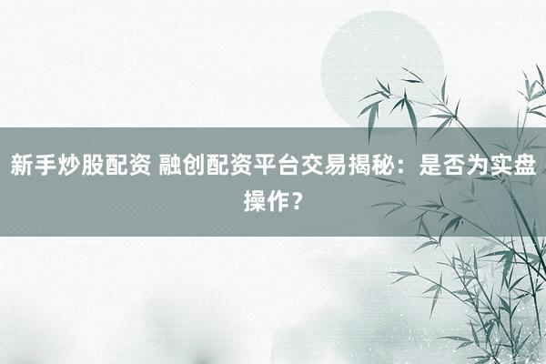 新手炒股配资 融创配资平台交易揭秘：是否为实盘操作？