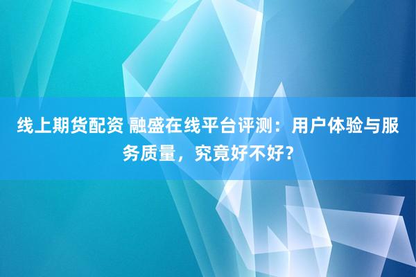 线上期货配资 融盛在线平台评测：用户体验与服务质量，究竟好不好？