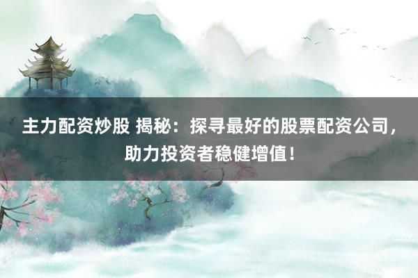 主力配资炒股 揭秘：探寻最好的股票配资公司，助力投资者稳健增值！