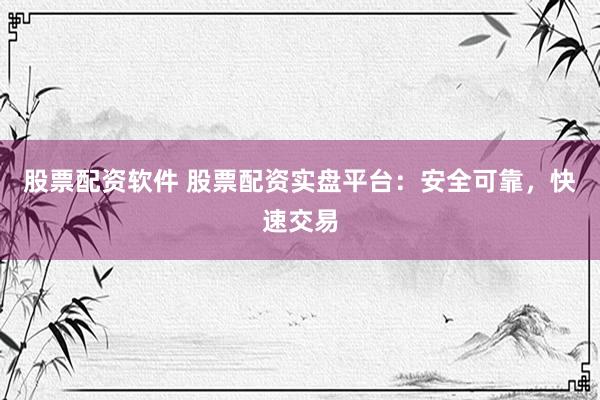 股票配资软件 股票配资实盘平台：安全可靠，快速交易