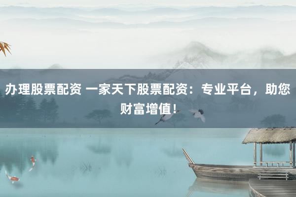 办理股票配资 一家天下股票配资：专业平台，助您财富增值！