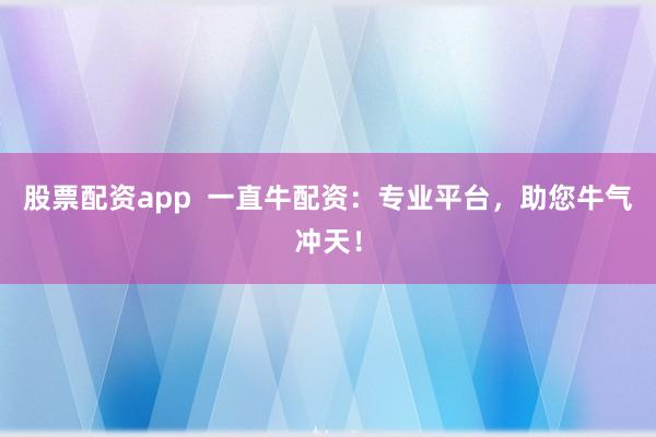股票配资app  一直牛配资：专业平台，助您牛气冲天！
