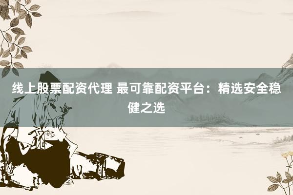 线上股票配资代理 最可靠配资平台：精选安全稳健之选