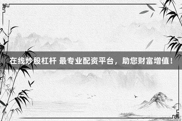 在线炒股杠杆 最专业配资平台，助您财富增值！