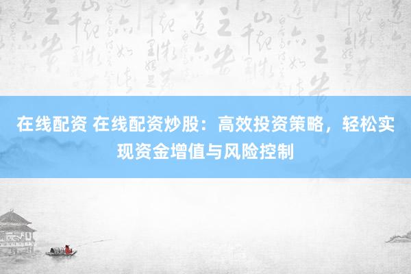 在线配资 在线配资炒股：高效投资策略，轻松实现资金增值与风险控制