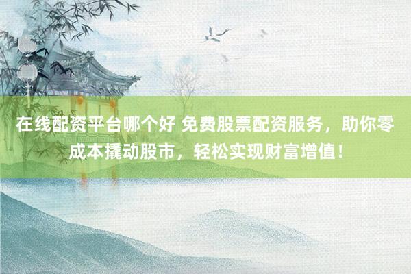 在线配资平台哪个好 免费股票配资服务，助你零成本撬动股市，轻松实现财富增值！
