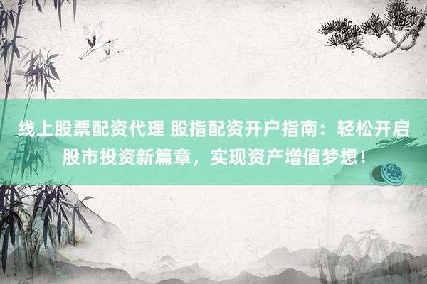 线上股票配资代理 股指配资开户指南：轻松开启股市投资新篇章，实现资产增值梦想！