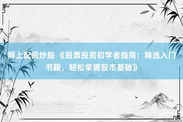 网上配资炒股 《股票投资初学者指南：精选入门书籍，轻松掌握股市基础》