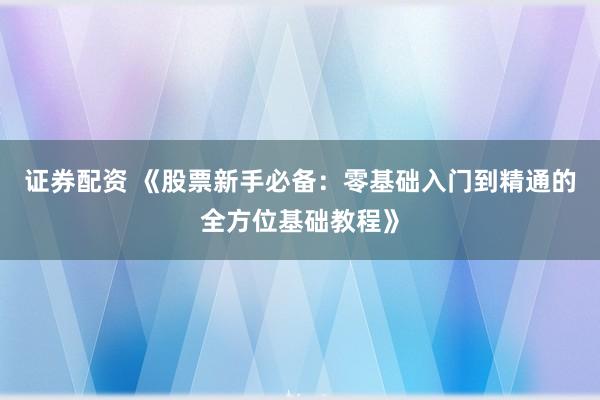 证券配资 《股票新手必备：零基础入门到精通的全方位基础教程》