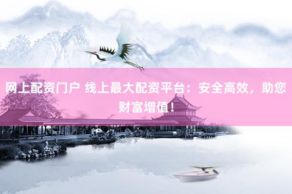 网上配资门户 线上最大配资平台：安全高效，助您财富增值！