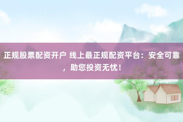 正规股票配资开户 线上最正规配资平台：安全可靠，助您投资无忧！