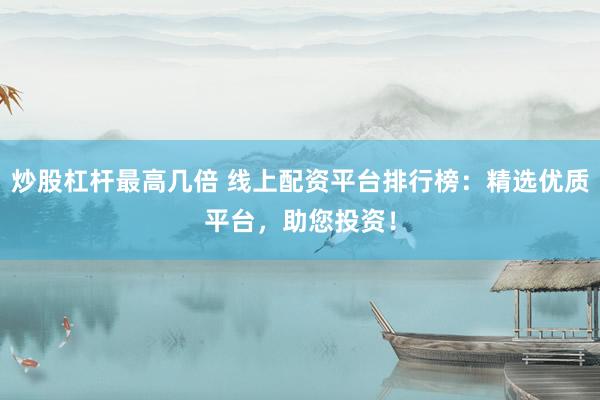 炒股杠杆最高几倍 线上配资平台排行榜：精选优质平台，助您投资！