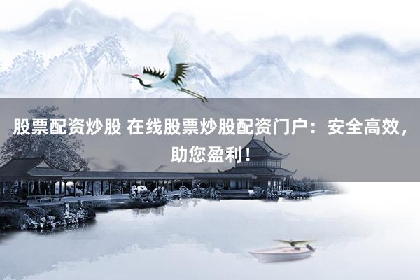 股票配资炒股 在线股票炒股配资门户：安全高效，助您盈利！