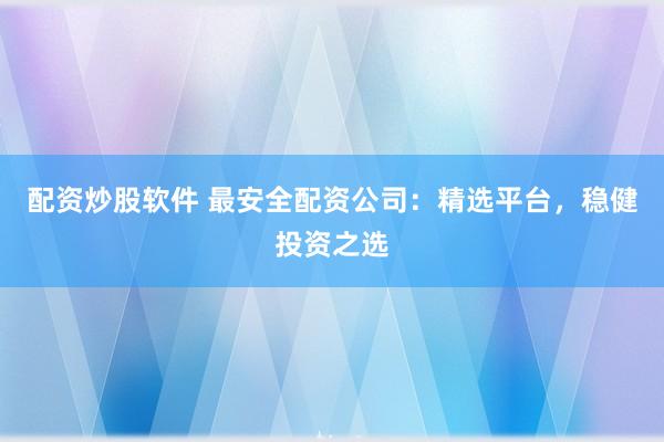 配资炒股软件 最安全配资公司：精选平台，稳健投资之选