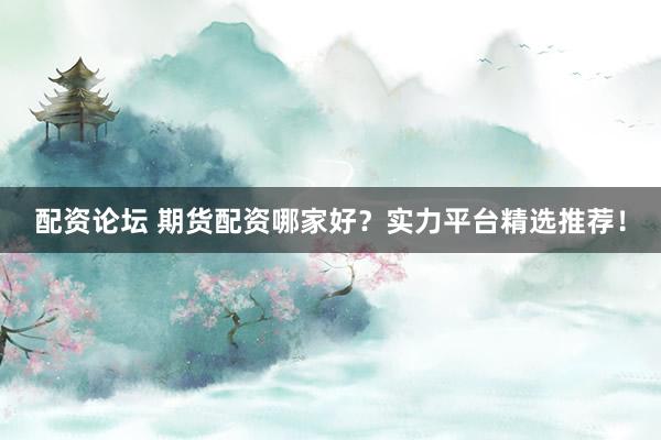 配资论坛 期货配资哪家好？实力平台精选推荐！