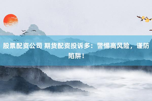 股票配资公司 期货配资投诉多：警惕高风险，谨防陷阱！