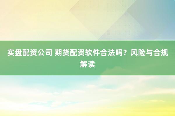 实盘配资公司 期货配资软件合法吗？风险与合规解读