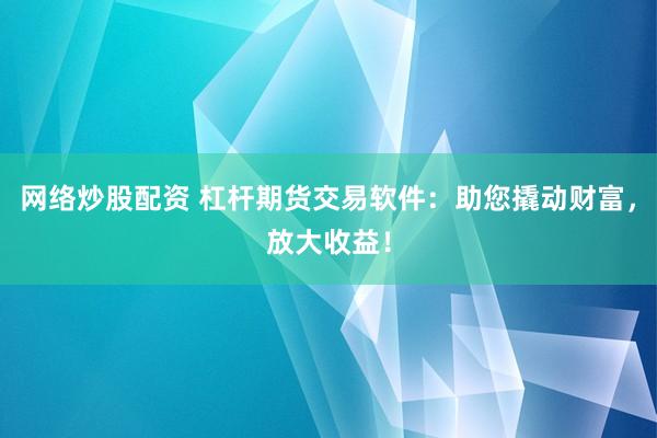 网络炒股配资 杠杆期货交易软件：助您撬动财富，放大收益！