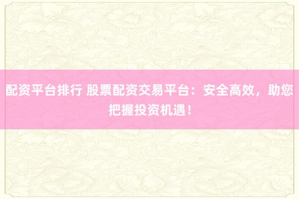 配资平台排行 股票配资交易平台：安全高效，助您把握投资机遇！