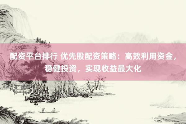 配资平台排行 优先股配资策略：高效利用资金，稳健投资，实现收益最大化