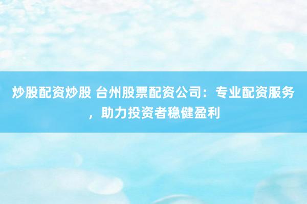 炒股配资炒股 台州股票配资公司：专业配资服务，助力投资者稳健盈利