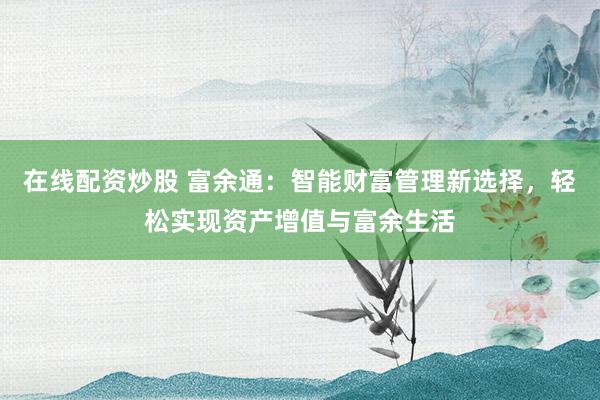 在线配资炒股 富余通：智能财富管理新选择，轻松实现资产增值与富余生活