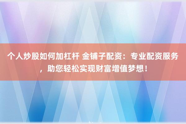 个人炒股如何加杠杆 金铺子配资：专业配资服务，助您轻松实现财富增值梦想！
