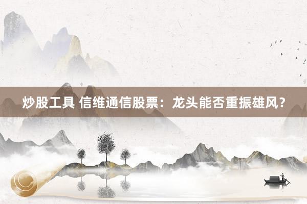 炒股工具 信维通信股票：龙头能否重振雄风？