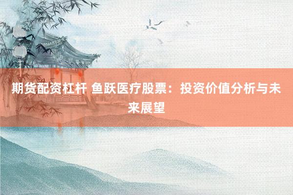 期货配资杠杆 鱼跃医疗股票：投资价值分析与未来展望
