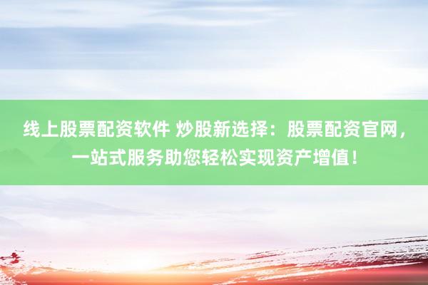 线上股票配资软件 炒股新选择：股票配资官网，一站式服务助您轻松实现资产增值！