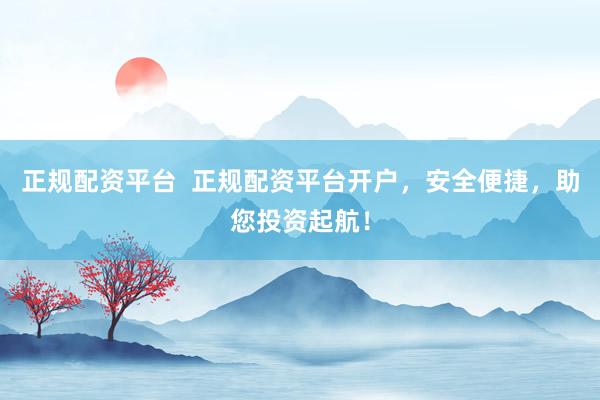 正规配资平台  正规配资平台开户，安全便捷，助您投资起航！