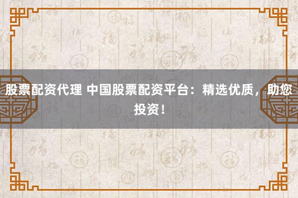 股票配资代理 中国股票配资平台：精选优质，助您投资！