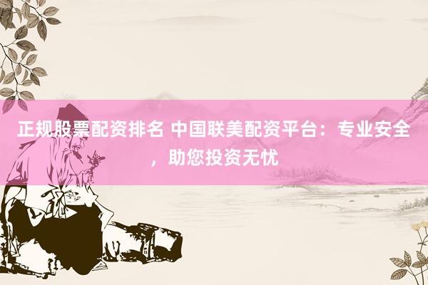 正规股票配资排名 中国联美配资平台：专业安全，助您投资无忧