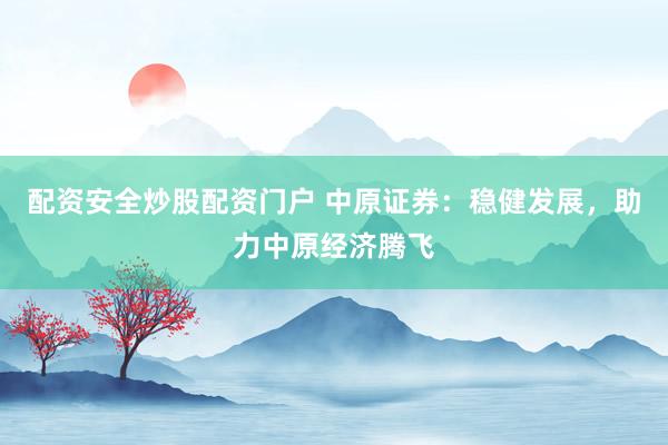 配资安全炒股配资门户 中原证券：稳健发展，助力中原经济腾飞