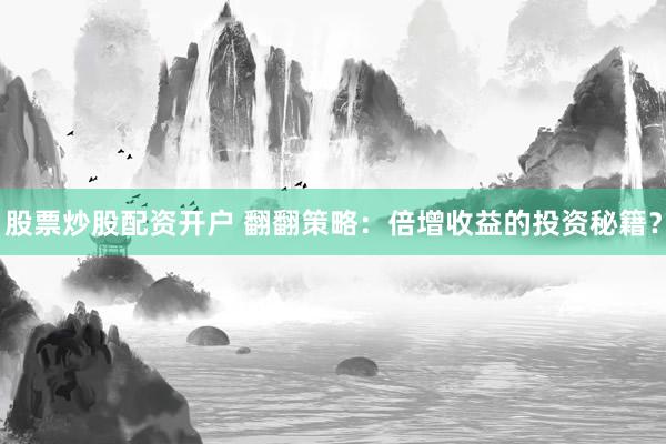 股票炒股配资开户 翻翻策略：倍增收益的投资秘籍？