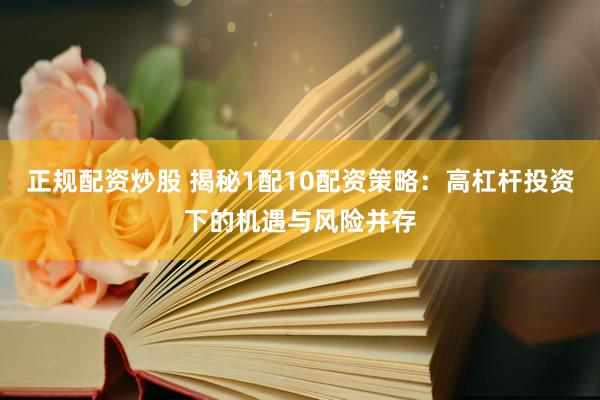 正规配资炒股 揭秘1配10配资策略：高杠杆投资下的机遇与风险并存