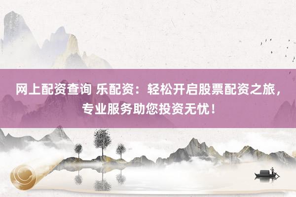网上配资查询 乐配资：轻松开启股票配资之旅，专业服务助您投资无忧！
