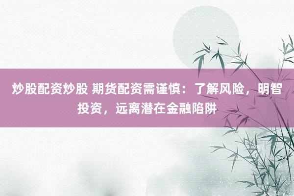 炒股配资炒股 期货配资需谨慎：了解风险，明智投资，远离潜在金融陷阱