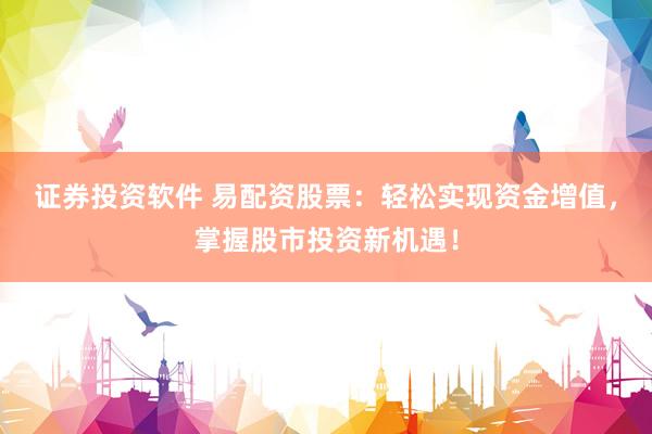 证券投资软件 易配资股票：轻松实现资金增值，掌握股市投资新机遇！