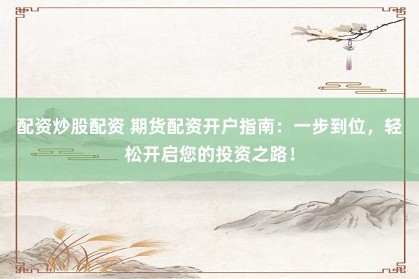 配资炒股配资 期货配资开户指南：一步到位，轻松开启您的投资之路！