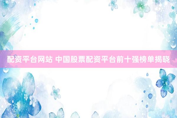 配资平台网站 中国股票配资平台前十强榜单揭晓