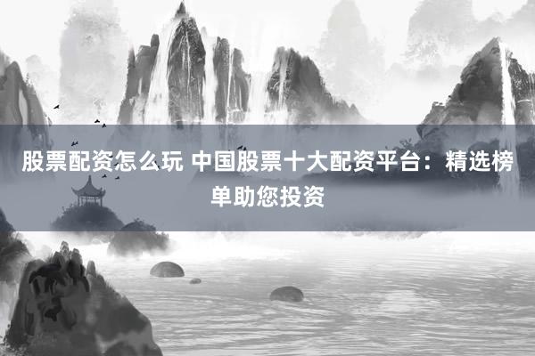 股票配资怎么玩 中国股票十大配资平台：精选榜单助您投资