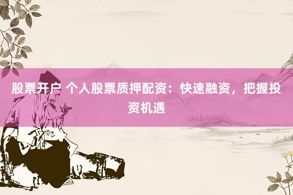 股票开户 个人股票质押配资：快速融资，把握投资机遇