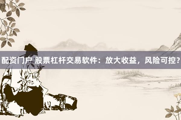 配资门户 股票杠杆交易软件：放大收益，风险可控？