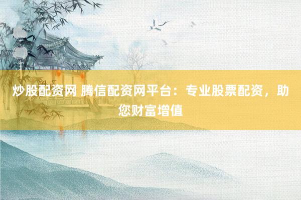 炒股配资网 腾信配资网平台：专业股票配资，助您财富增值