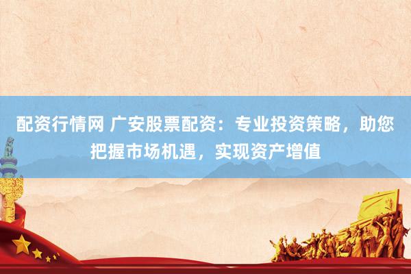 配资行情网 广安股票配资：专业投资策略，助您把握市场机遇，实现资产增值