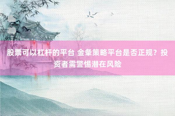 股票可以杠杆的平台 金夆策略平台是否正规？投资者需警惕潜在风险