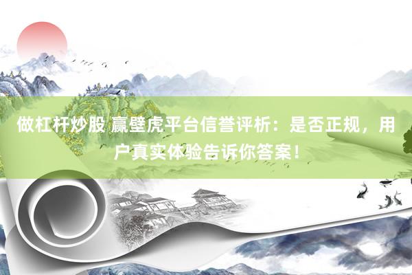 做杠杆炒股 赢壁虎平台信誉评析：是否正规，用户真实体验告诉你答案！